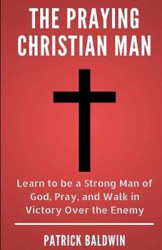Paperback The Praying Christian Man: Learn to be a Strong Man of God, Pray, and Walk in Victory Over the Enemy Book