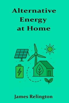 Alternative Energy at Home: A consumer-friendly look at residential renewable energy solutions