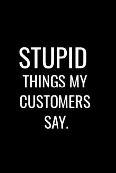 Stupid Things My Customers Say: Funny Notebook For Personal Notes, Coworkers, Boss, Friends, Relatives, Colleagues, Employees or Staff Members at ... Stunning 110-Pages  Blank Ruled Notebook