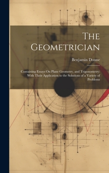 Hardcover The Geometrician: Containing Essays On Plane Geometry, and Trigonometry: With Their Application to the Solutions of a Variety of Problem Book