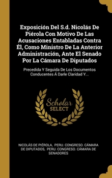 Hardcover Exposición Del S.d. Nicolás De Piérola Con Motivo De Las Acusaciones Entabladas Contra Él, Como Ministro De La Anterior Administración, Ante El Senado [Spanish] Book