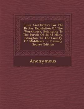 Rules And Orders For The Better Regulation Of The Workhouse, Belonging To The Parish Of Saint Mary, Islington, In The County Of Middlesex..