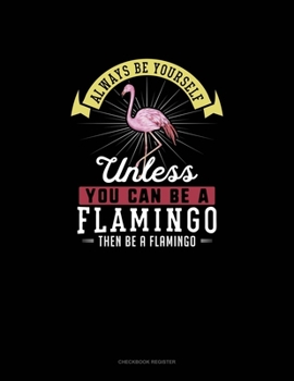 Paperback Always Be Yourself Unless You Can Be A Flamingo Then Be A Flamingo: Checkbook Register Book