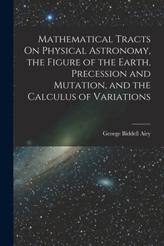Paperback Mathematical Tracts On Physical Astronomy, the Figure of the Earth, Precession and Mutation, and the Calculus of Variations Book
