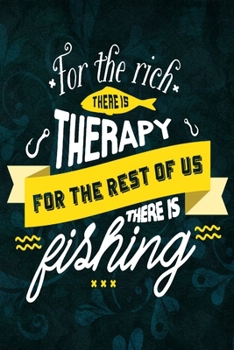 For The Rich There Is Therapy for The Rest Of Us There is Fishing: Fishing Trip Log Book | Fishing Trip Essentials Record Book | Freshwater Anglers Fishing Log Notebook