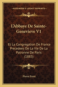 L'Abbaye De Sainte-Genevieve V1: Et La Congregation De France Precedees De La Vie De La Patronne De Paris (1883)