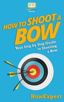 Paperback How To Shoot a Bow: Your Step-By-Step Guide To Shooting a Bow Book