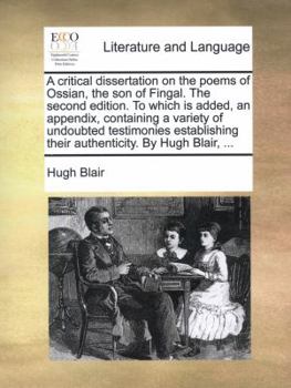 Paperback A Critical Dissertation on the Poems of Ossian, the Son of Fingal. the Second Edition. to Which Is Added, an Appendix, Containing a Variety of Undoubt Book