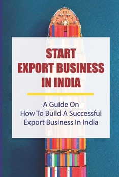 Paperback Start Export Business In India: A Guide On How To Build A Successful Export Business In India: Make A Successful Export Transaction Book