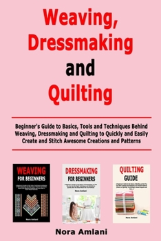 Paperback Weaving, Dressmaking and Quilting: Beginner's Guide to Basics, Tools and Techniques Behind Weaving, Dressmaking and Quilting to Quickly and Easily Cre Book