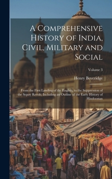 Hardcover A Comprehensive History of India, Civil, Military and Social: From the First Landing of the English, to the Suppression of the Sepoy Revolt; Including Book