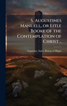 S. Augustines Manuell, or Litle Booke of the Contemplation of Christ ..