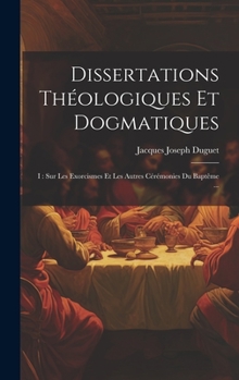 Dissertations Théologiques Et Dogmatiques: I: Sur Les Exorcismes Et Les Autres Cérémonies Du Baptême ...