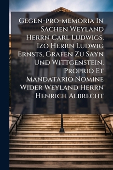 Gegen-pro-memoria In Sachen Weyland Herrn Carl Ludwigs, Izo Herrn Ludwig Ernsts, Grafen Zu Sayn Und Wittgenstein, Proprio Et Mandatario Nomine Wider Weyland Herrn Henrich Albrecht ...
