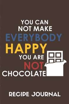 You Can Not Make Everybody Happy You Are Not A Chocolate Recipe Journal: 6 x 9 Inches 100 Pages Blank Recipe Notebook