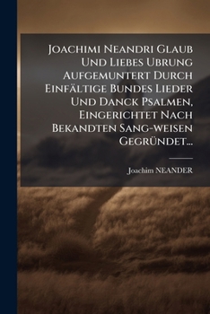 Joachimi Neandri Glaub Und Liebes Ubrung Aufgemuntert Durch Einfältige Bundes Lieder Und Danck Psalmen, Eingerichtet Nach Bekandten Sang-weisen ... Liederen Mit Angenehmen Melodeyen...
