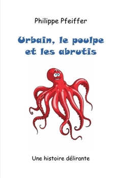 Urbain, le poulpe et les abrutis: Une histoire délirante (French Edition)