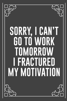 SORRY, I CAN'T GO TO WORK TOMORROW I FRACTURED MY MOTIVATION: Funny Blank Lined Ofiice Journals For Friend or Coworkers