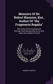 Hardcover Memoirs Of Sir Robert Naunton, Knt., Author Of "the Fragmenta Regalia": With Some Of His Posthumous Writings From Manuscripts In His Own Hand, Never B Book