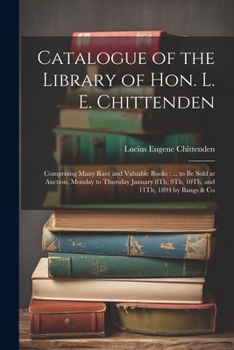 Catalogue of the Library of Hon. L. E. Chittenden: Comprising Many Rare and Valuable Books: ... to Be Sold at Auction, Monday to Thursday January 8Th, 9Th, 10Th, and 11Th, 1894 by Bangs & Co