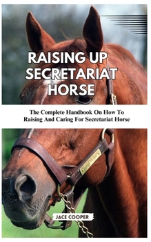 Paperback Raising a Secretariat Horse: The Complete Handbook On How To Raising And Caring For Secretariat Horse Book