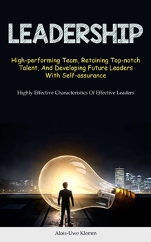 Paperback Leadership: High-performing Team, Retaining Top-notch Talent, And Developing Future Leaders With Self-assurance (Highly Effective Characteristics Of E Book