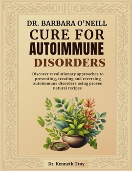 DR. BARBARA O'NEILL CURE FOR AUTOIMMUNE DISORDERS: Discover Revolutionary Approaches To Preventing, Treating And Reversing Autoimmune Disorders Using Proven Natural Recipes
