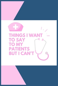 Things I Want to Say To My Patients But I Can't: Blank Lined Journal to collect Quotes, Memories, and Stories of your Patients, Graduation Gift for Nurses, Doctors or Nurse Practitioner Funny Gift