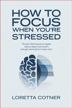 How to Focus When You’re Stressed: Proven Techniques to Regain Clarity, Beat Overwhelm, and Get More Done in Less Time