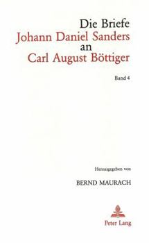 Die Briefe Johann Daniel Sanders an Carl August Boettiger. Bd. 4: Herausgegeben Von Bernd Maurach