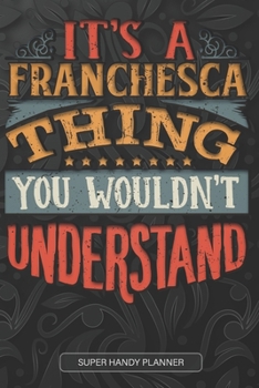 It's A Franchesca Thing You Wouldn't Understand: Franchesca Name Planner With Notebook Journal Calendar Personal Goals Password Manager & Much More, Perfect Gift For Franchesca