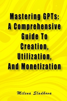 Paperback Mastering GPTs: A Comprehensive Guide To Creation, Utilization, And Monetization Book