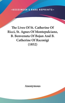 Hardcover The Lives Of St. Catherine Of Ricci, St. Agnes Of Montepulciano, B. Benvenuta Of Bojan And B. Catherine Of Raconigi (1852) Book