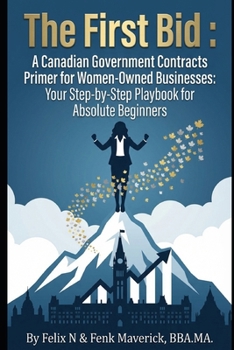 The First Bid: A Canadian Government Contracts Primer for Women Owned Businesses: Your Step-by-Step Playbook for Absolute Beginners