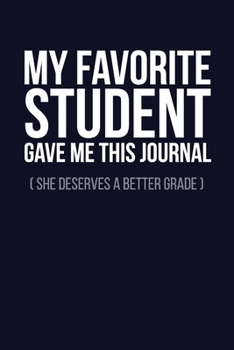 My Favorite Student Gave Me This Journal (She Deserves a Better Grade): 6x9" Dot Bullet Notebook/Journal Funny Graduation Gift For Teacher, Tutor, Lecturer, Professor
