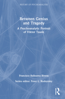 Between Genius and Tragedy: A Psychoanalytic Portrait of Viktor Tausk (The History of Psychoanalysis Series)