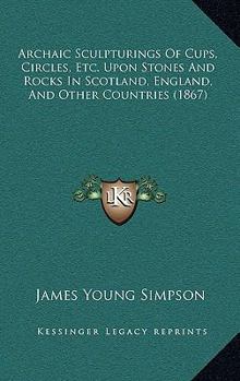 Paperback Archaic Sculpturings Of Cups, Circles, Etc. Upon Stones And Rocks In Scotland, England, And Other Countries (1867) Book