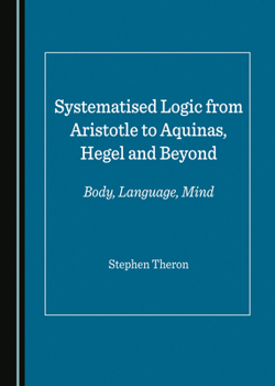 Hardcover Systematised Logic from Aristotle to Aquinas, Hegel and Beyond: Body, Language, Mind Book