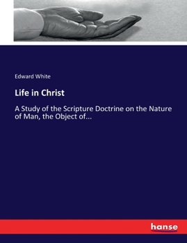Life in Christ; A Study of the Scripture Doctrine on the Nature of Man, the Object of the Divine Incarnation, and the Conditions of Human Immortality