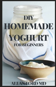 Paperback DIY Homemade Yoghurt for Beginners: The Ultimate Guide To Make Your Own Fresh Dairy Products; Easy Recipes for Butter, Yogurt, Sour Cream, Creme Fraic Book