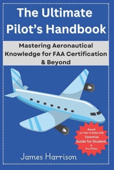 The Ultimate Pilot’s Handbook: Mastering Aeronautical Knowledge for FAA Certification & Beyond: Based on FAA-H-8083-25B - Essential Guide for Student & Pro Pilots