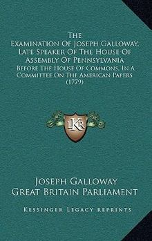 Paperback The Examination Of Joseph Galloway, Late Speaker Of The House Of Assembly Of Pennsylvania: Before The House Of Commons, In A Committee On The American Book