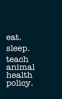 eat. sleep. teach animal health policy. - Lined Notebook: Writing Journal