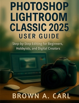 Paperback Photoshop Lightroom Classic 2025 User Guide: Step-by-Step Editing for Beginners, Hobbyists, and Digital Creators Book