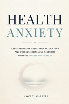 Health Anxiety: A Self-Help Book to End the Cycle of Fear and Overcome Obsessive Thoughts with the InnerScript Method (Overcome Anxiety)