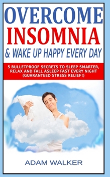 Paperback Overcome Insomnia & Wake Up Happy Every Day: 5 Bulletproof Secrets to Sleep Smarter, Relax and Fall Asleep Fast Every Night (Guaranteed Stress Relief! Book