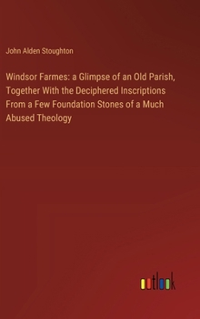 Hardcover Windsor Farmes: a Glimpse of an Old Parish, Together With the Deciphered Inscriptions From a Few Foundation Stones of a Much Abused Theology Book