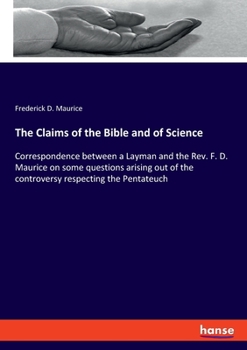 Paperback The Claims of the Bible and of Science: Correspondence between a Layman and the Rev. F. D. Maurice on some questions arising out of the controversy re Book