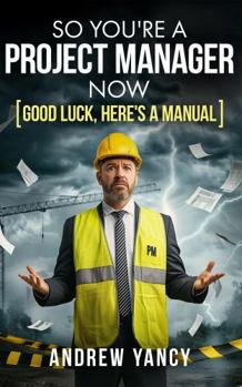 So You're A Project Manager Now: Good Luck, Here's a Manual