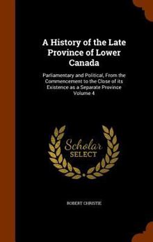 Hardcover A History of the Late Province of Lower Canada: Parliamentary and Political, From the Commencement to the Close of its Existence as a Separate Provinc Book